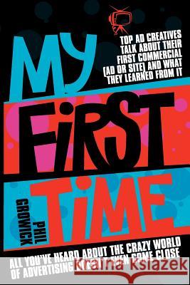 My First Time: Top World Creatives Talk About Their First Commercial (Ad or Site) and What They Learned from it: and All You've Heard About the Crazy World of Advertising Doesn't Even Come Close Phil Growick 9781780921952 MX Publishing