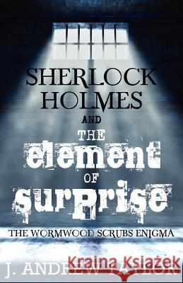 Sherlock Holmes and the Element of Surprise: The Wormwood Scrubs Enigma James Andrew Taylor 9781780922683 MX Publishing