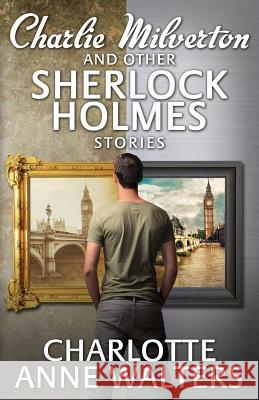 Charlie Milverton and Other Sherlock Holmes Stories Charlotte Anne Walters 9781780925776