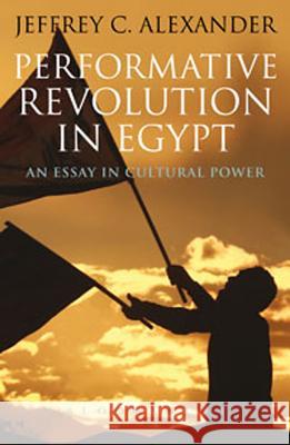 Performative Revolution in Egypt: An Essay in Cultural Power Jeffery Alexander 9781780930459 Bloomsbury Academic