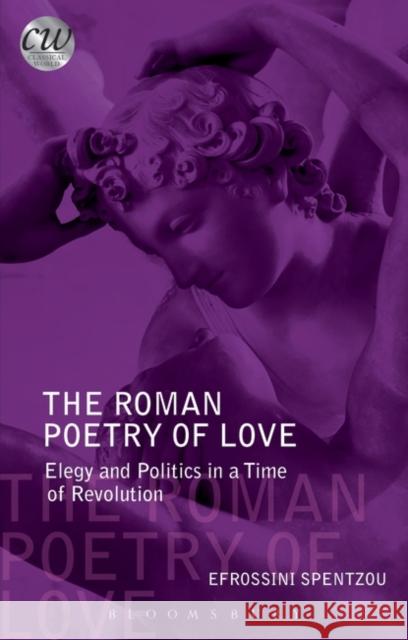 The Roman Poetry of Love: Elegy and Politics in a Time of Revolution Spentzou, Efrossini 9781780932040