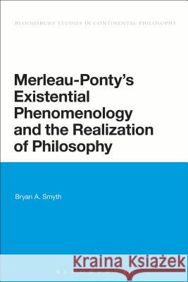 Merleau-Ponty's Existential Phenomenology and the Realization of Philosophy Bryan A Smyth 9781780937052