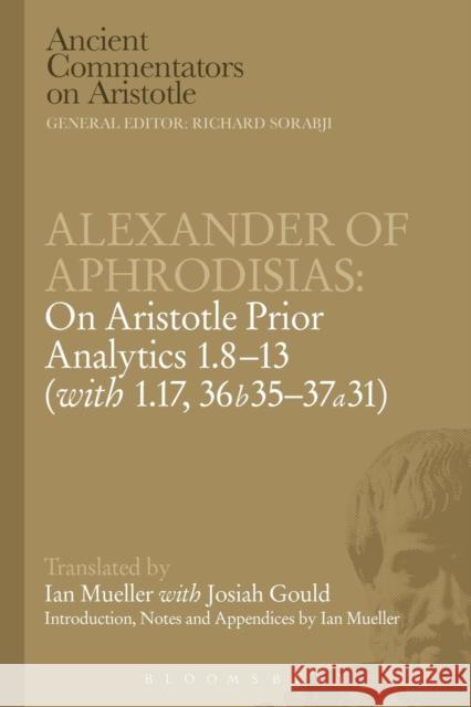 Alexander of Aphrodisias: On Aristotle Prior Analytics: 1.8-13 (with 1.17, 36b35-37a31) Victor Caston 9781780938813 Bloomsbury Academic