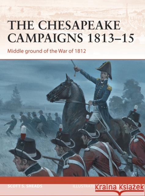 The Chesapeake Campaigns 1813-15: Middle Ground of the War of 1812 Sheads, Scott S. 9781780968520