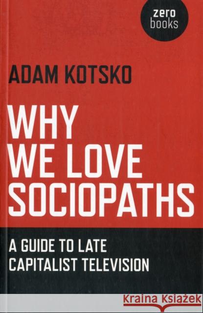 Why We Love Sociopaths: A Guide to Late Capitalist Television Kotsko, Adam 9781780990910