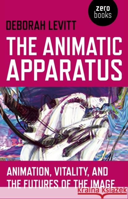The Animatic Apparatus: Animation, Vitality, and the Futures of the Image Deborah Levitt 9781780992693 Zero Books
