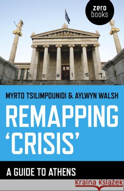 Remapping `Crisis`: A Guide to Athens Myrto Tsilimpounidi, Aylwyn Walsh 9781780996059 John Hunt Publishing