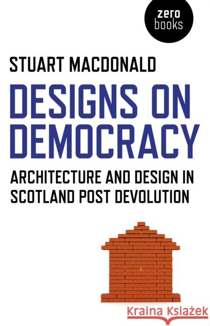 Designs on Democracy – Architecture and Design in Scotland Post Devolution Stuart Macdonald 9781780996387