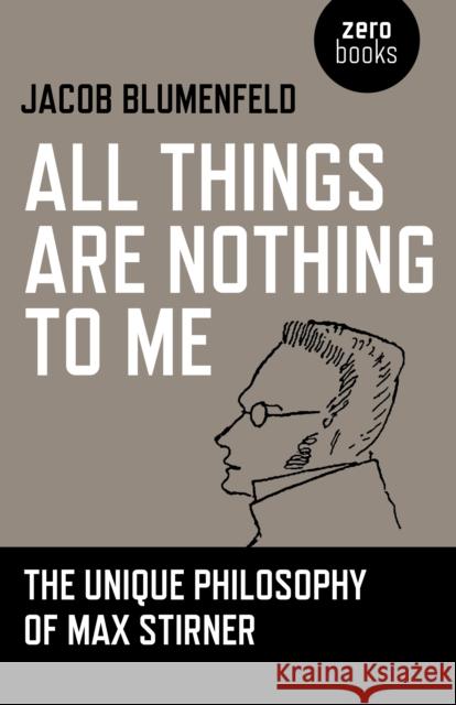 All Things are Nothing to Me: The Unique Philosophy of Max Stirner Jacob Blumenfeld 9781780996639 John Hunt Publishing