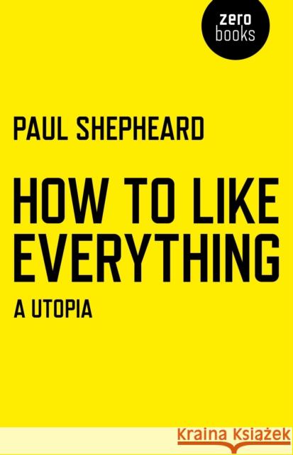 How To Like Everything – A Utopia Paul Shepheard 9781780998206 John Hunt Publishing