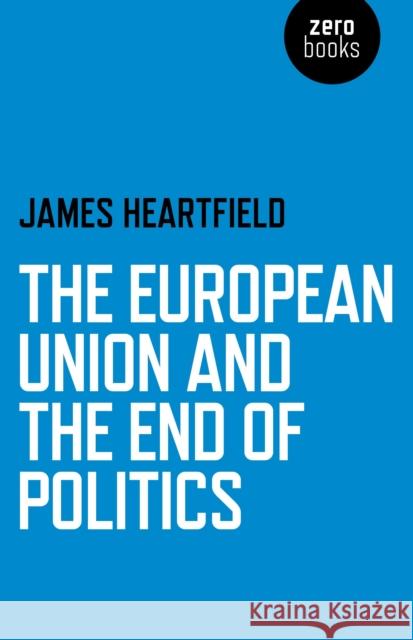 The European Union and the End of Politics James Heartfield 9781780999500 0