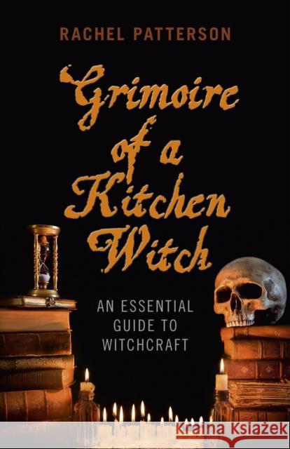 Grimoire of a Kitchen Witch – An essential guide to Witchcraft Rachel Patterson 9781780999586