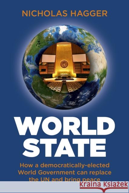 World State: How a Democratically-Elected World Government Can Replace the Un and Bring Peace Nicholas Hagger 9781780999647 O Books
