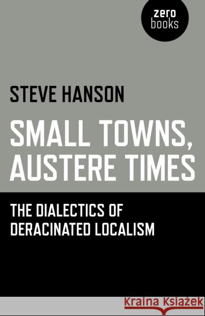 Small Towns, Austere Times - The Dialectics of Deracinated Localism Steve Hanson 9781780999982 John Hunt Publishing