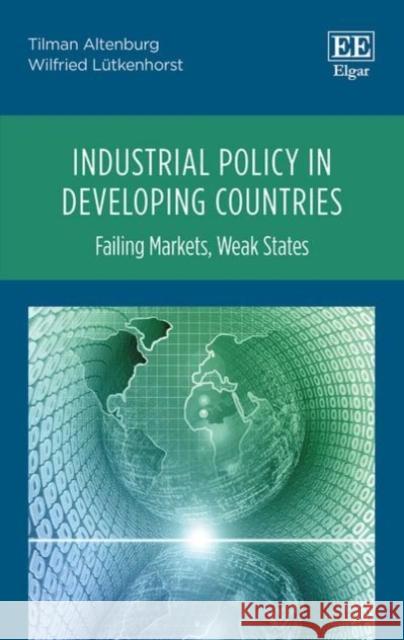 Industrial Policy in Developing Countries: Failing Markets, Weak States Tilman Altenburg   9781781000250 Edward Elgar Publishing Ltd