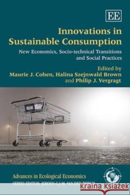 Innovations in Sustainable Consumption: New Economics, Socio-technical Transitions and Social Practices Maurie J. Cohen Halina Szejnwald Brown Philip Vergragt 9781781001257