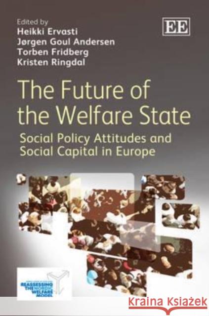 The Future of the Welfare State: Social Policy Attitudes and Social Capital in Europe Heikki Ervasti Jorgen Goul Andersen Torben Fridberg 9781781001264 Edward Elgar Publishing Ltd