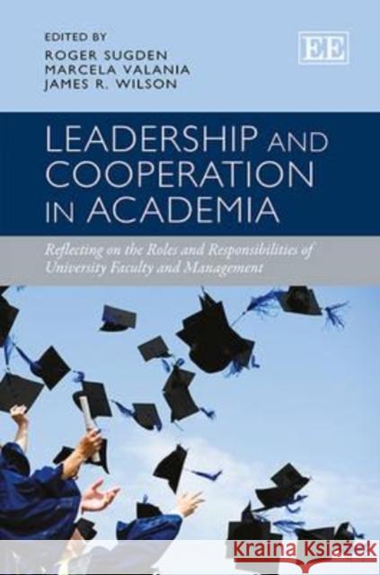 Leadership and Cooperation in Academia: Reflecting on the Roles and Responsibilities of University Faculty and Management Roger Sugden Marcela Valania James R. Wilson 9781781001813
