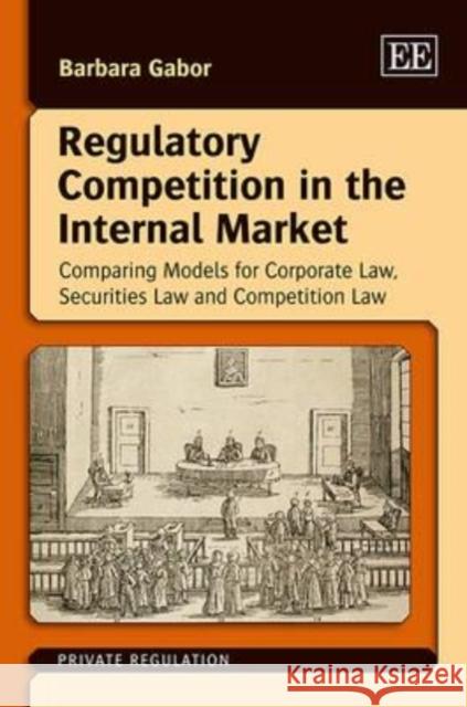Regulatory Competition in the Internal Market: Comparing Models for Corporate Law, Securities Law and Competition Law Barbara Gabor   9781781003374 Edward Elgar Publishing Ltd