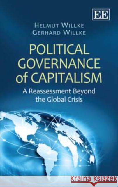 Political Governance of Capitalism: A Reassessment Beyond the Global Crisis Helmut Willke Gerhard Willke  9781781006184 Edward Elgar Publishing Ltd