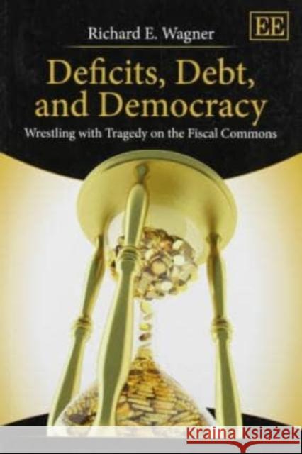 Deficits, Debt, and Democracy: Wrestling with Tragedy on the Fiscal Commons Richard E. Wagner 9781781007051 Edward Elgar Publishing Ltd