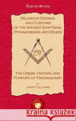 Religious Dogmas and Customs of the Ancient Egyptians, Pythagoreans, and Druids: The Origin, History and Purport of Freemasonry John Fellows 9781781070062 Old Book Publishing Ltd