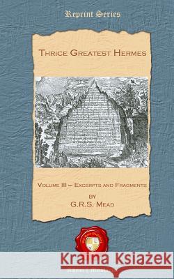 Thrice Greatest Hermes: Volume III - Excerpts and Fragments George Robert Mead 9781781071298
