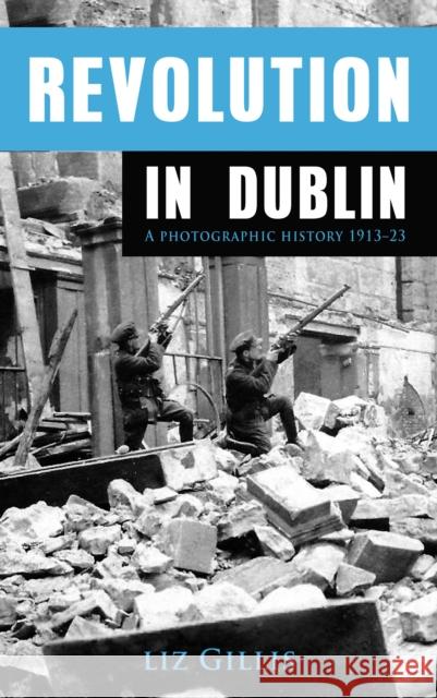 Revolution in Dublin : A Photographic History 1913-1923 Gillis, Elizabeth 9781781170519