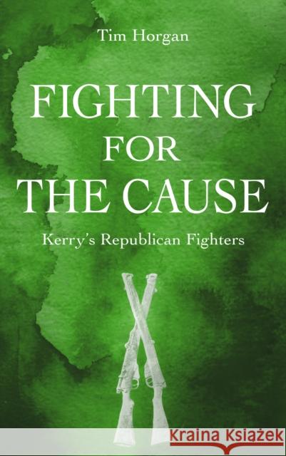 Fighting for the Cause:: Kerry's Republican Fighters Dr Tim Horgan 9781781175613