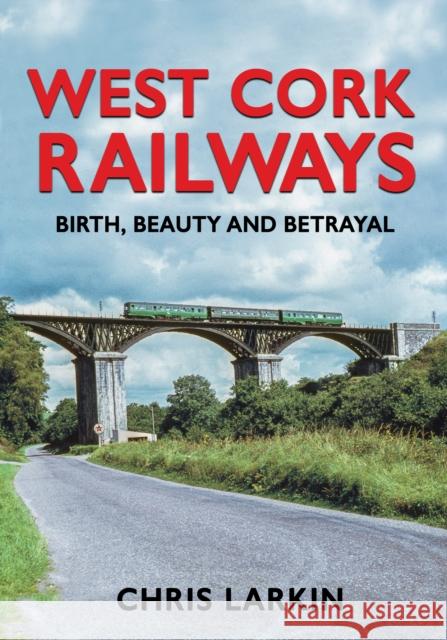 West Cork Railways: Birth, Beauty and Betrayal Chris Larkin 9781781177761 The Mercier Press