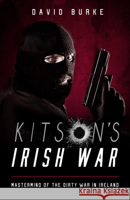 Kitson’s Irish War: Mastermind of the Dirty War in Ireland David Burke 9781781177983
