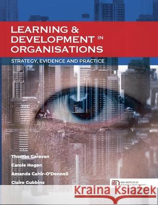 Learning & Development in Organisations: Strategy, Evidence and Practice Thomas Garavan Carole Hogan Amanda Cahir-O'Donnell 9781781194294 Oak Tree Press