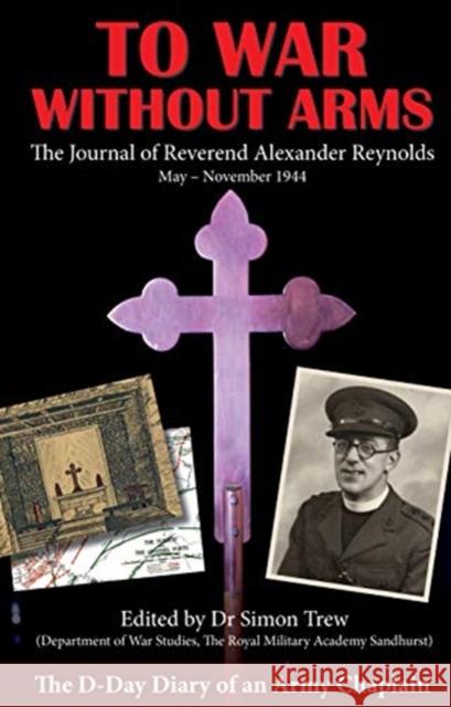 To War Without Arms: The D-Day Diary of an Army Chaplain Alexander Reynolds 9781781220146