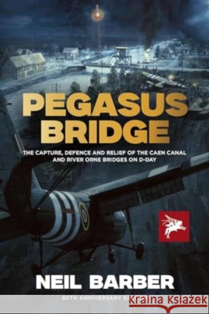 Pegasus Bridge: The Capture, Defence and Relief of the Caen Canal and River Orne Bridges on D-Day Neil Barber 9781781220269 Sabrestorm Publishing
