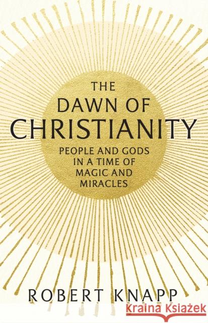 The Dawn of Christianity: People and Gods in a Time of Magic and Miracles Professor Robert C. Knapp 9781781252086