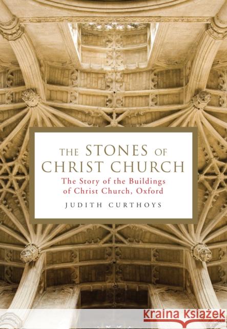 Stones of Christ Church The Story of the Buildings of Christ Church, Oxford Curthoys, Judith (Archivist) 9781781258125