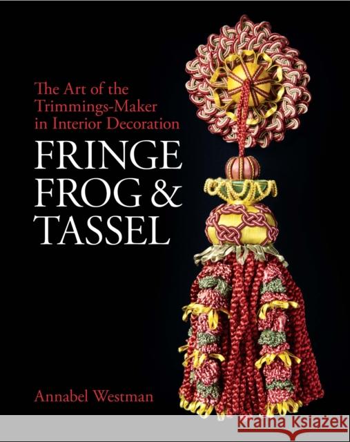 Fringe, Frog and Tassel: The Art of the Trimmings-Maker in Interior Decoration Annabel Westman 9781781300756 Philip Wilson Publishers Ltd