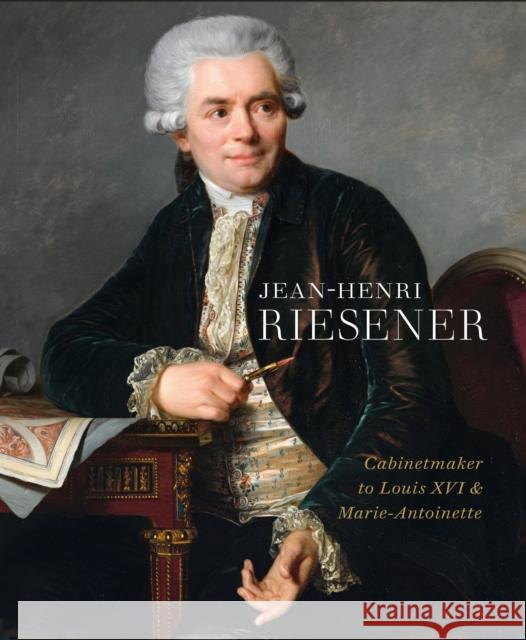 Jean-Henri Riesener: Cabinetmaker to Louis XVI and Marie Antoinette Jacobsen, Helen 9781781300909 Philip Wilson Publishers