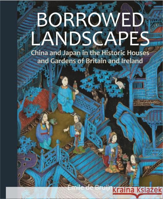Borrowed Landscapes: China and Japan in the Historic Houses and Gardens of Britain and Ireland Emile de Bruijn 9781781300985