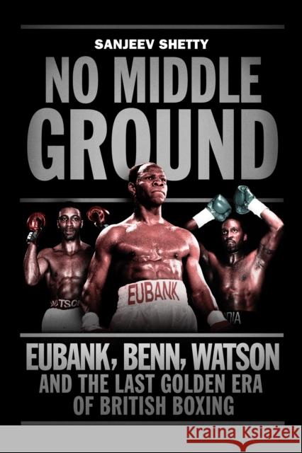 No Middle Ground: Eubank, Benn, Watson and the golden era of British boxing Sanjeev Shetty 9781781313602