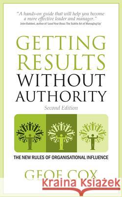 Getting Results Without Authority - The New Rules of Organisational Influence (Second Edition) Cox, Geof 9781781330869