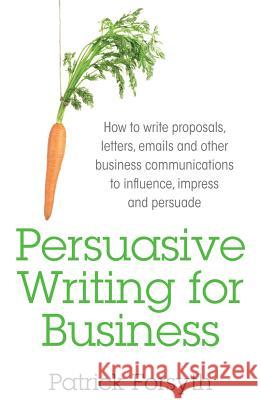Persuasive Writing for Business: How to Write Proposals, Letters, Emails and Other Business Communications to Influence, Impress and Persuade Patrick Forsyth 9781781331026 Book Shaker