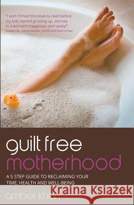 Guilt Free Motherhood - A 5 Step Guide to Reclaiming Your Time, Health and Well-Being Khan, Amber 9781781331422