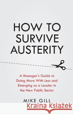 How To Survive Austerity: A Manager's Guide to Doing More With Less and Emerging as a Leader in the New Public Sector Gill, Mike 9781781331682 Rethink Press Limited