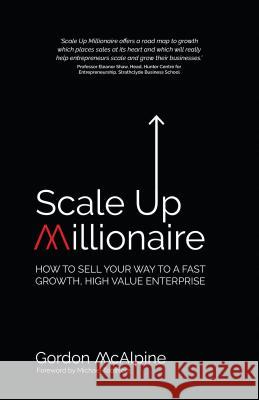 Scale Up Millionaire: How to Sell Your Way to a Fast Growth, High Value Enterprise Gordon McAlpine 9781781332122 Rethink Press Limited