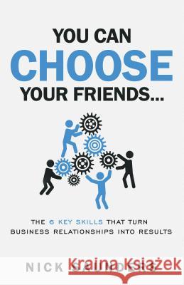 You Can Choose Your Friends: The 6 Key Skills That Turns Business Relationships Into Results Saunders, Nick 9781781332382 Rethink Press Limited