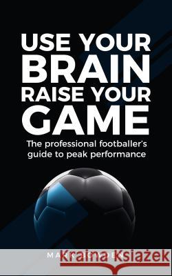 Use Your Brain Raise Your Game: The professional footballer's guide to peak performance Bowden, Mark 9781781332689