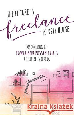 The Future Is Freelance: Discovering The Power and Possibilities of Flexible Working Kirsty Hulse 9781781333167