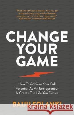 Change Your Game: How To Achieve Your Full Potential As An Entrepreneur & Create The Life You Desire Solanki, Baiju 9781781333204