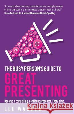 The Busy Person's Guide To Great Presenting: Become a compelling, confident presenter. Every time. Lee Warren 9781781333259 Rethink Press